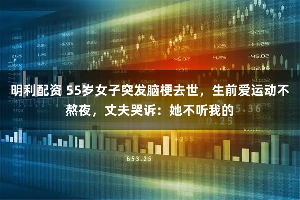 明利配资 55岁女子突发脑梗去世，生前爱运动不熬夜，丈夫哭诉：她不听我的