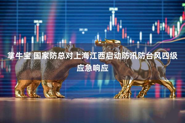 掌牛宝 国家防总对上海江西启动防汛防台风四级应急响应