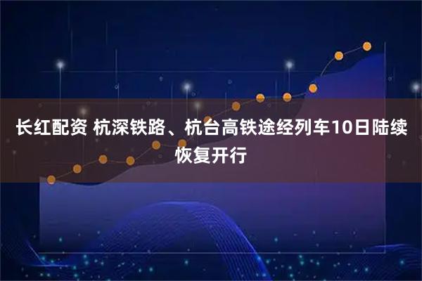 长红配资 杭深铁路、杭台高铁途经列车10日陆续恢复开行